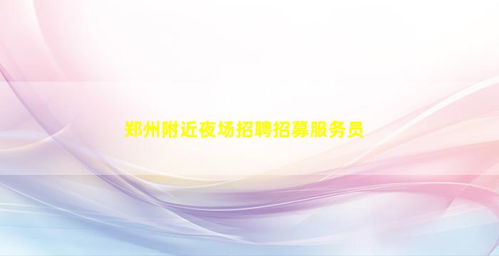 郑州附近夜场招聘招募服务员